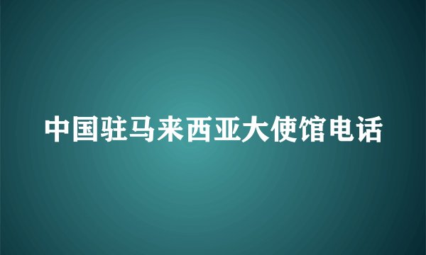 中国驻马来西亚大使馆电话