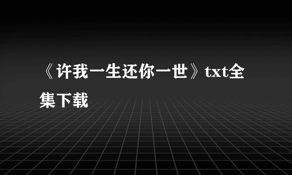《许我一生还你一世》txt全集下载