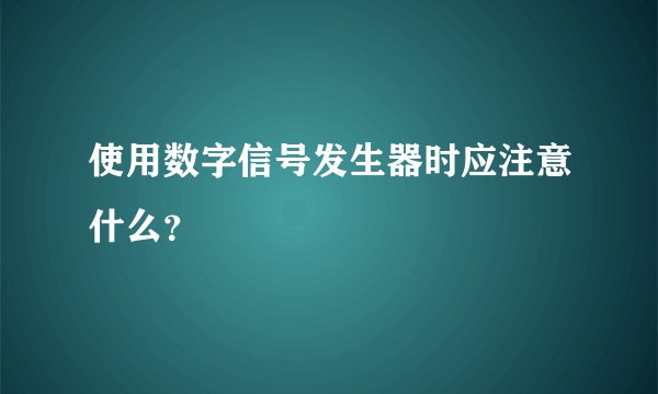 使用数字信号发生器时应注意什么？