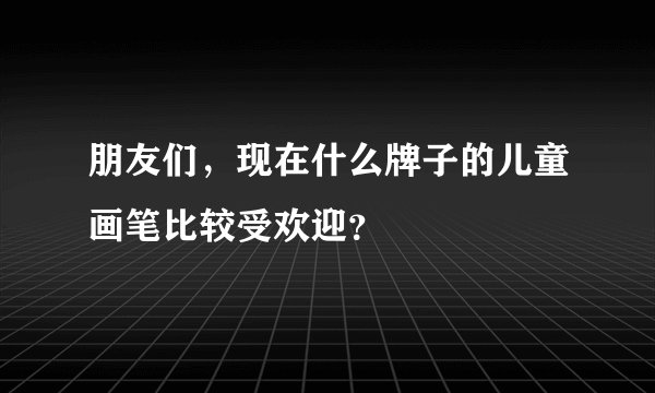 朋友们，现在什么牌子的儿童画笔比较受欢迎？