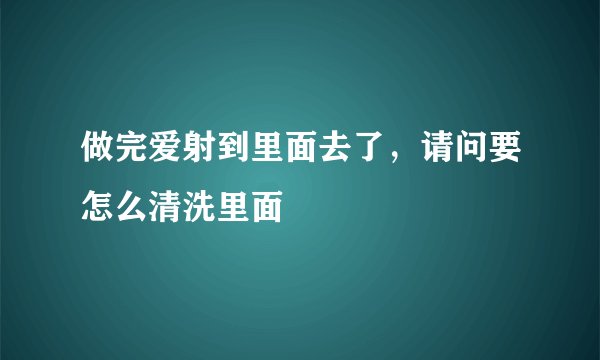 做完爱射到里面去了，请问要怎么清洗里面