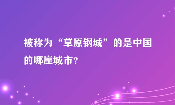 被称为“草原钢城”的是中国的哪座城市？