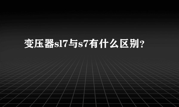 变压器sl7与s7有什么区别？