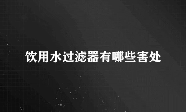 饮用水过滤器有哪些害处