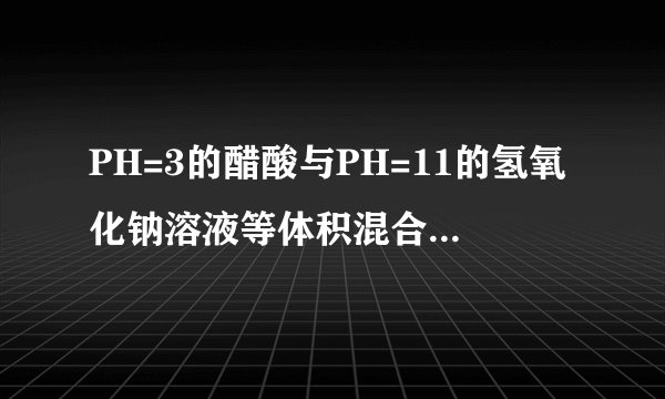 PH=3的醋酸与PH=11的氢氧化钠溶液等体积混合.这句话是什么意思?等体积混合以后显什么性?