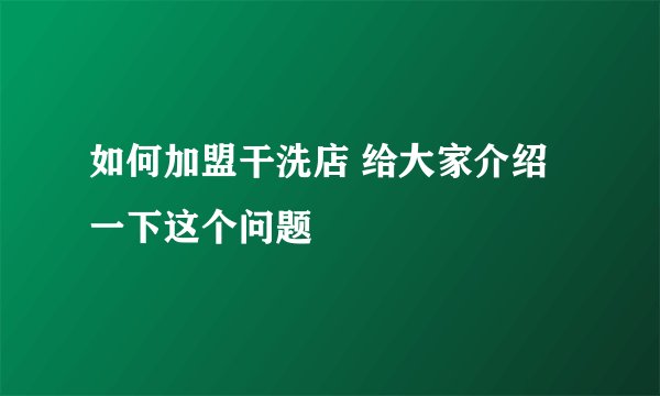 如何加盟干洗店 给大家介绍一下这个问题