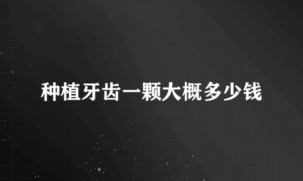 种植牙齿一颗大概多少钱