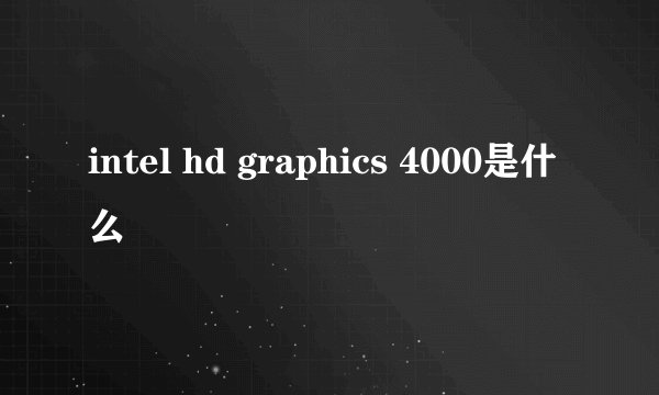 intel hd graphics 4000是什么