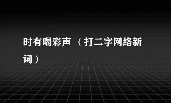 时有喝彩声 （打二字网络新词）