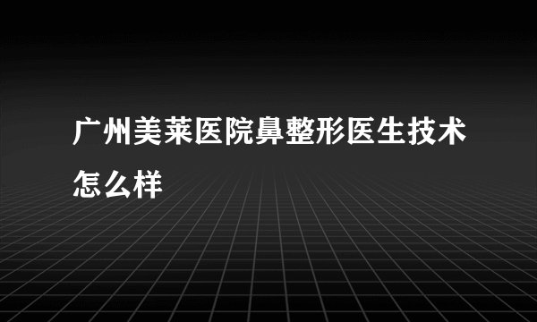 广州美莱医院鼻整形医生技术怎么样