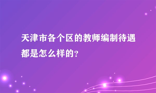 天津市各个区的教师编制待遇都是怎么样的？