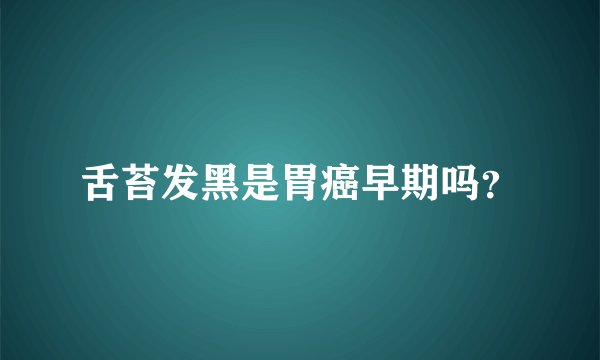 舌苔发黑是胃癌早期吗？
