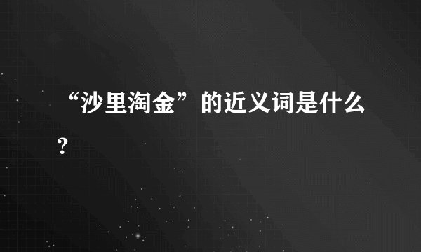 “沙里淘金”的近义词是什么?