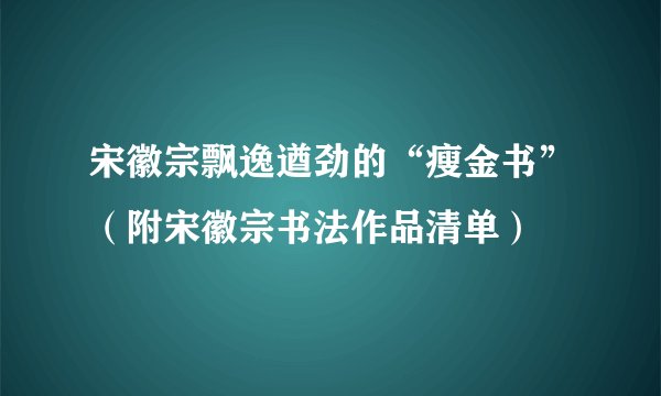 宋徽宗飘逸遒劲的“瘦金书”（附宋徽宗书法作品清单）