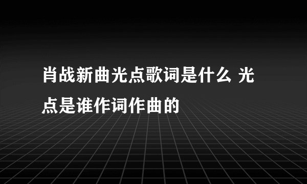 肖战新曲光点歌词是什么 光点是谁作词作曲的