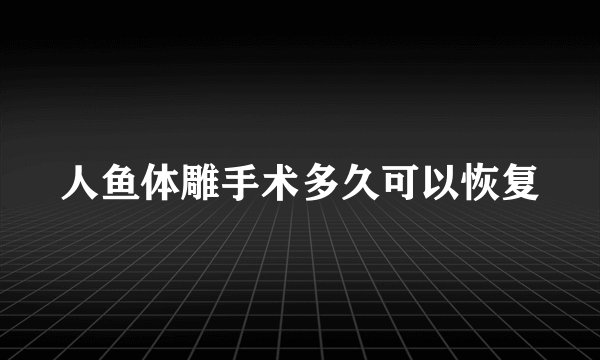 人鱼体雕手术多久可以恢复