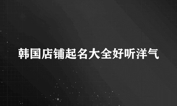 韩国店铺起名大全好听洋气
