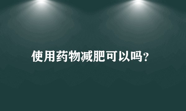 使用药物减肥可以吗？