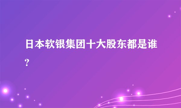 日本软银集团十大股东都是谁？
