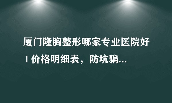 厦门隆胸整形哪家专业医院好 | 价格明细表，防坑骗！_请问平胸女孩怎么让胸部变大?