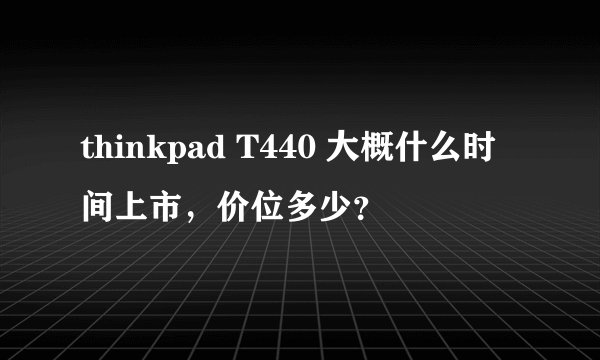 thinkpad T440 大概什么时间上市，价位多少？