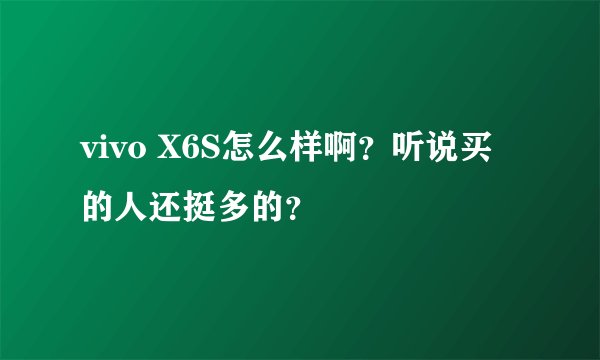 vivo X6S怎么样啊？听说买的人还挺多的？