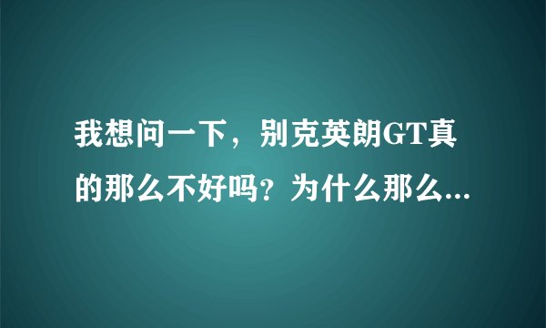 我想问一下，别克英朗GT真的那么不好吗？为什么那么多人都在批评这款车呢？我希望有别克英朗的朋友告诉我