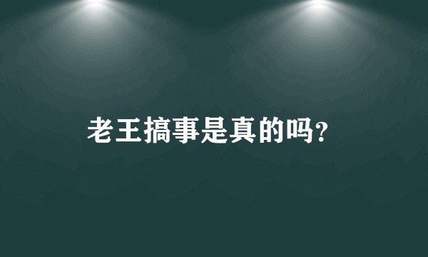 老王搞事是真的吗？