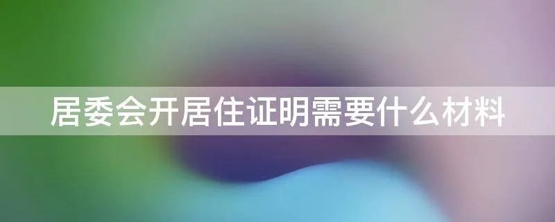 居委会开居住证明需要什么材料
