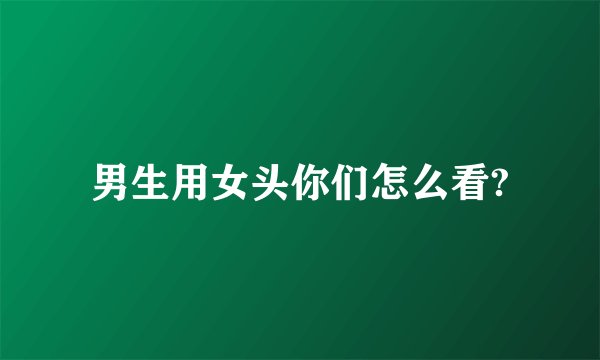 男生用女头你们怎么看?