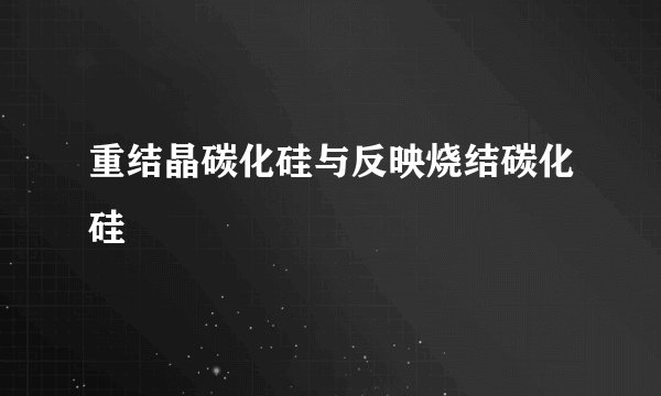 重结晶碳化硅与反映烧结碳化硅