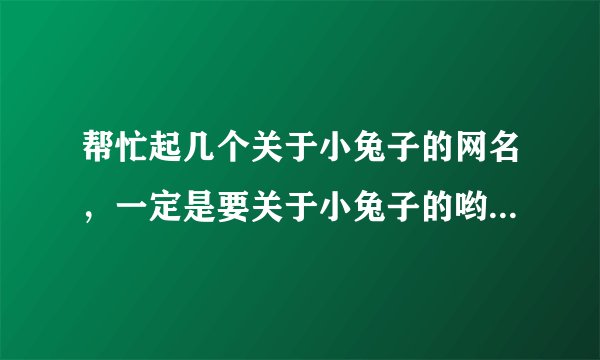 帮忙起几个关于小兔子的网名,一定是要关于小兔子的哟!而且要可爱哦~