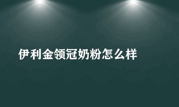 伊利金领冠奶粉怎么样		