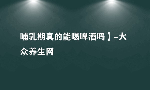 哺乳期真的能喝啤酒吗】-大众养生网