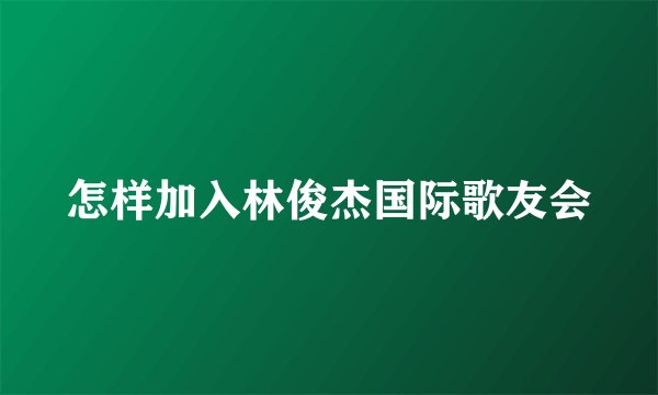 怎样加入林俊杰国际歌友会