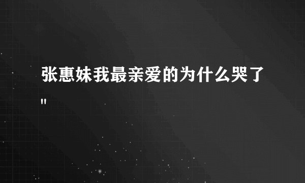 张惠妹我最亲爱的为什么哭了