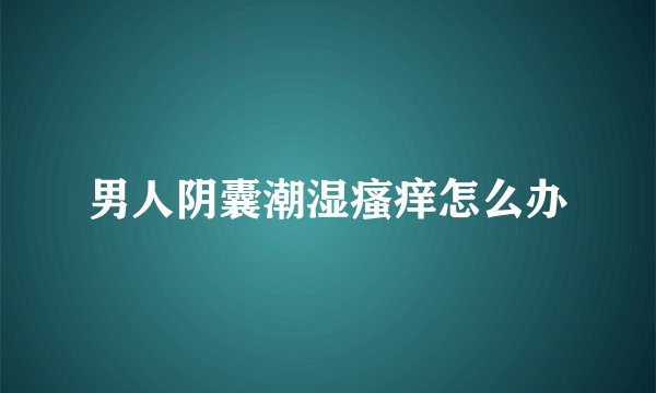 男人阴囊潮湿瘙痒怎么办