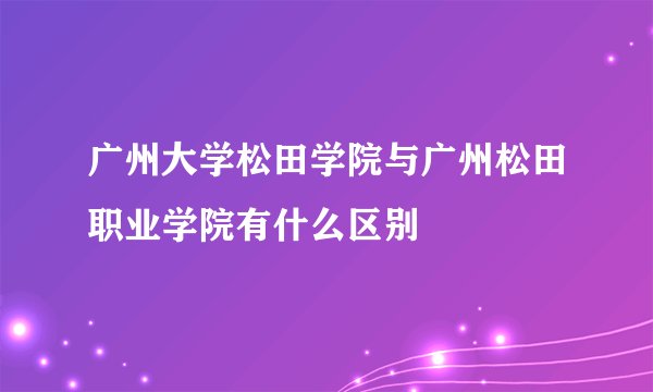 广州大学松田学院与广州松田职业学院有什么区别