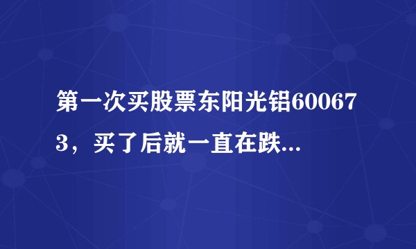 第一次买股票东阳光铝600673，买了后就一直在跌。郁闷啊！