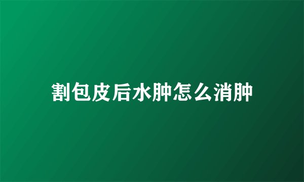 割包皮后水肿怎么消肿