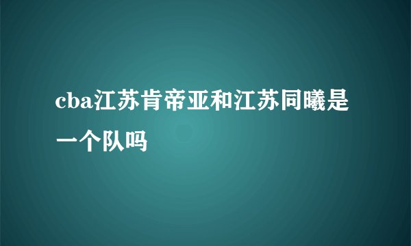 cba江苏肯帝亚和江苏同曦是一个队吗