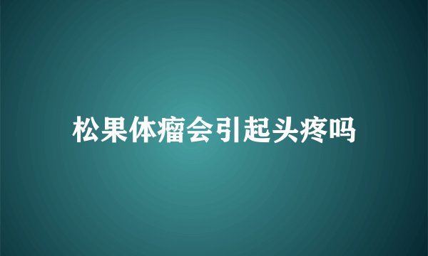 松果体瘤会引起头疼吗