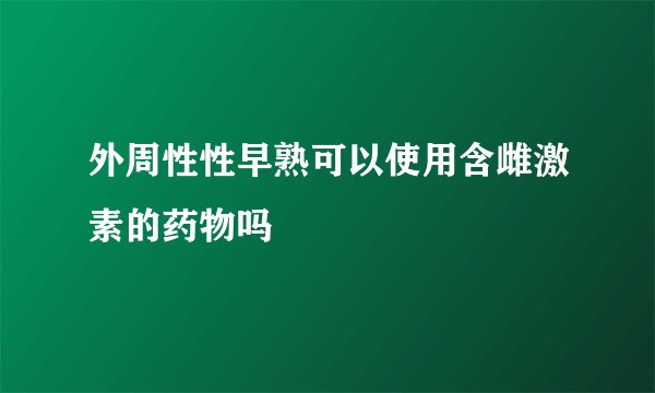 外周性性早熟可以使用含雌激素的药物吗