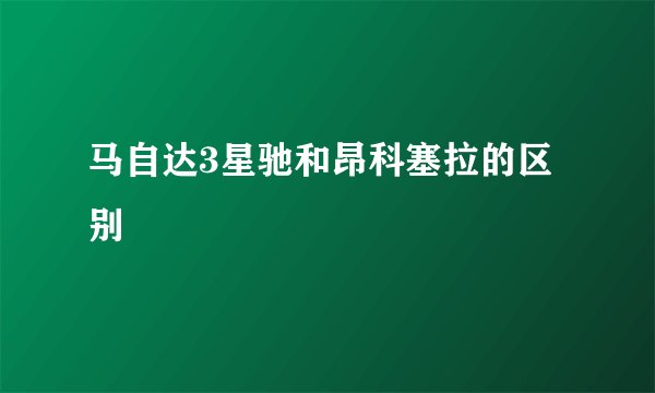 马自达3星驰和昂科塞拉的区别