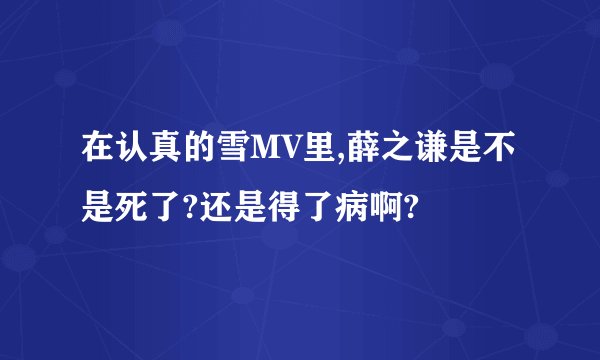 在认真的雪MV里,薛之谦是不是死了?还是得了病啊?