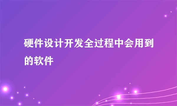 硬件设计开发全过程中会用到的软件