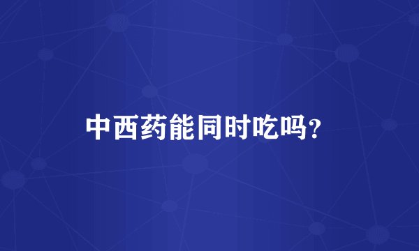 中西药能同时吃吗？