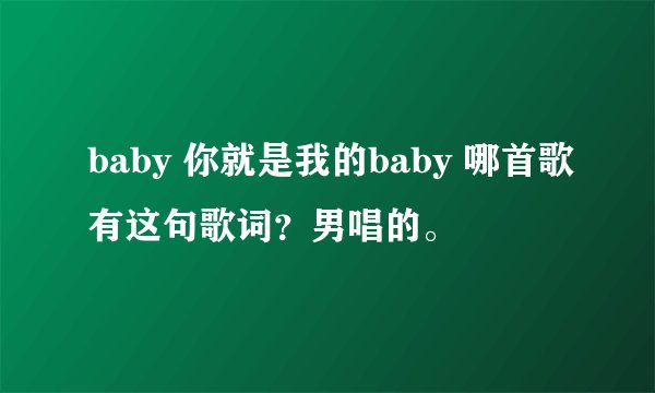 baby 你就是我的baby 哪首歌有这句歌词？男唱的。