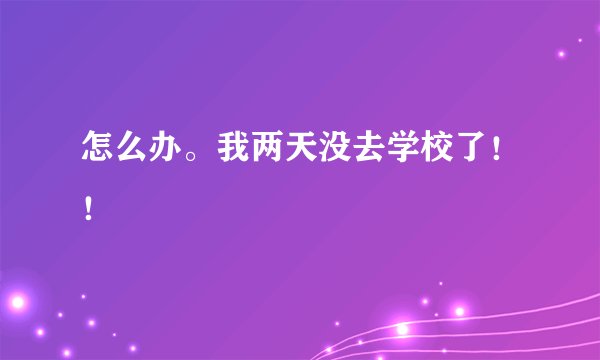 怎么办。我两天没去学校了！！