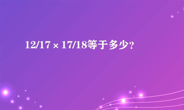 12/17×17/18等于多少？